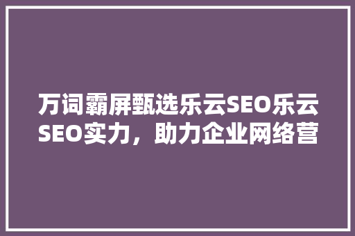 万词霸屏甄选乐云SEO乐云SEO实力，助力企业网络营销新高度