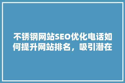 不锈钢网站SEO优化电话如何提升网站排名，吸引潜在客户