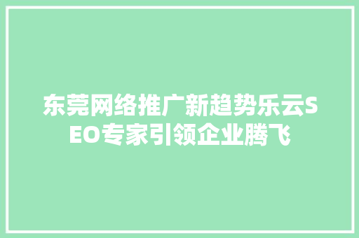 东莞网络推广新趋势乐云SEO专家引领企业腾飞