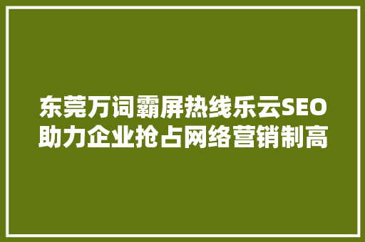 东莞万词霸屏热线乐云SEO助力企业抢占网络营销制高点