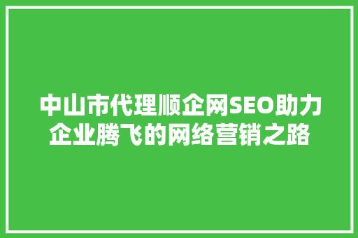 中山市代理顺企网SEO助力企业腾飞的网络营销之路