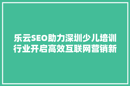 乐云SEO助力深圳少儿培训行业开启高效互联网营销新篇章