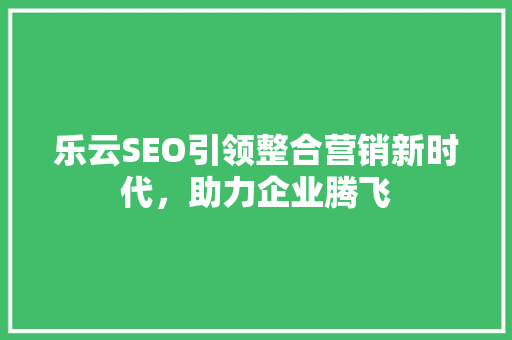 乐云SEO引领整合营销新时代，助力企业腾飞