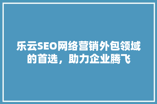 乐云SEO网络营销外包领域的首选，助力企业腾飞