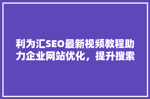 利为汇SEO最新视频教程助力企业网站优化，提升搜索引擎排名