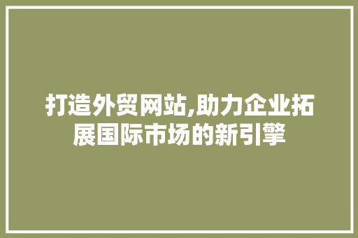 打造外贸网站,助力企业拓展国际市场的新引擎 市场营销范文