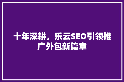 十年深耕，乐云SEO引领推广外包新篇章