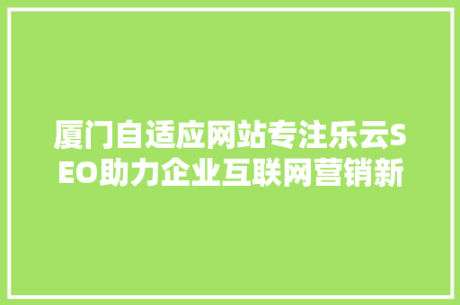 厦门自适应网站专注乐云SEO助力企业互联网营销新篇章