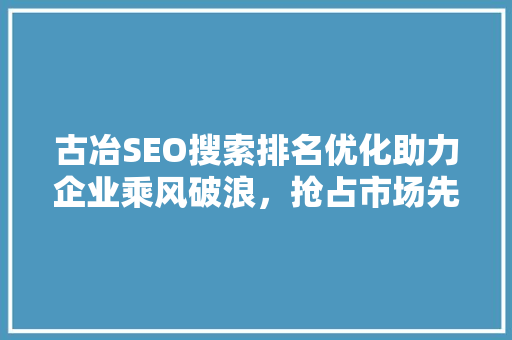 古冶SEO搜索排名优化助力企业乘风破浪，抢占市场先机