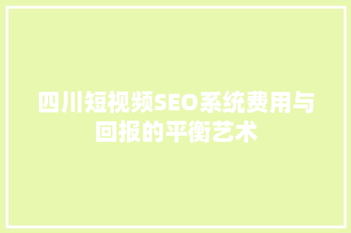 四川短视频SEO系统费用与回报的平衡艺术