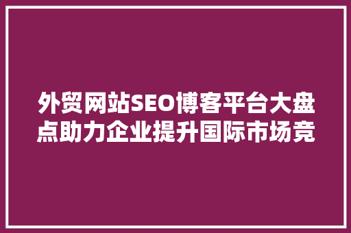 外贸网站SEO博客平台大盘点助力企业提升国际市场竞争力