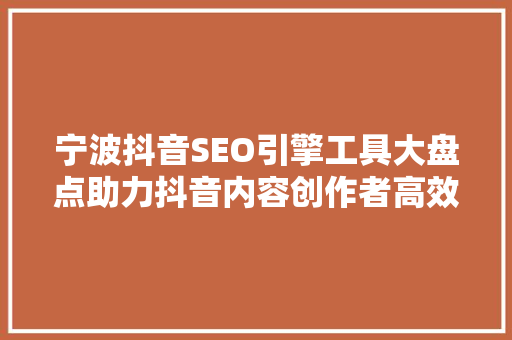 宁波抖音SEO引擎工具大盘点助力抖音内容创作者高效优化