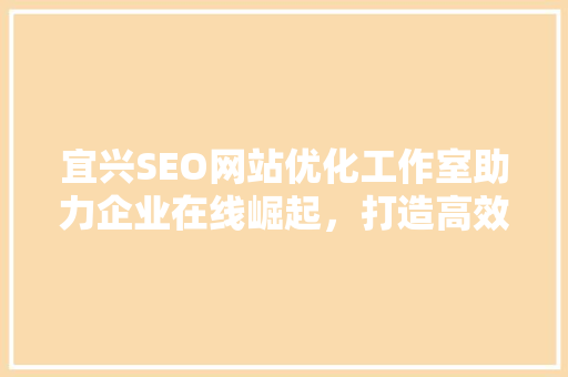 宜兴SEO网站优化工作室助力企业在线崛起，打造高效网络营销步骤