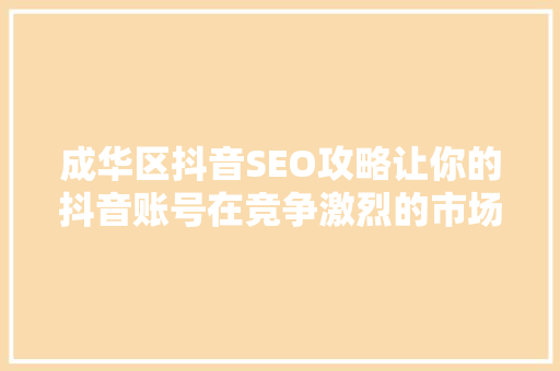 成华区抖音SEO攻略让你的抖音账号在竞争激烈的市场中脱颖而出