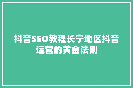 抖音SEO教程长宁地区抖音运营的黄金法则