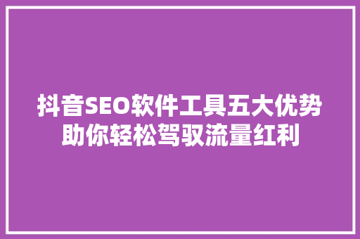 抖音SEO软件工具五大优势助你轻松驾驭流量红利