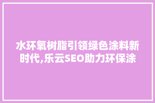 水环氧树脂引领绿色涂料新时代,乐云SEO助力环保涂装产业腾飞