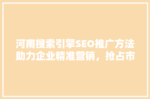 河南搜索引擎SEO推广方法助力企业精准营销，抢占市场先机