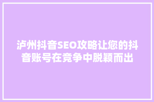 泸州抖音SEO攻略让您的抖音账号在竞争中脱颖而出
