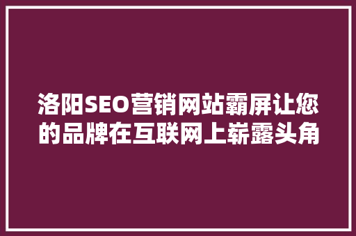洛阳SEO营销网站霸屏让您的品牌在互联网上崭露头角