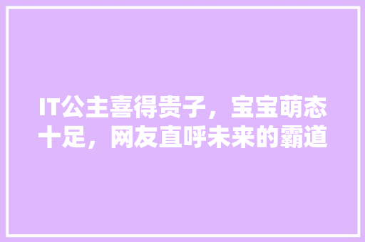 IT公主喜得贵子，宝宝萌态十足，网友直呼未来的霸道总裁！