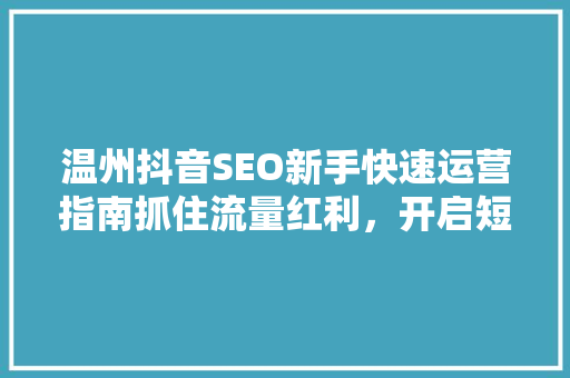 温州抖音SEO新手快速运营指南抓住流量红利，开启短视频营销新篇章