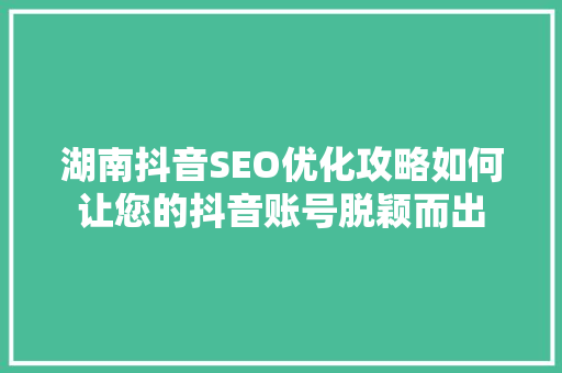 湖南抖音SEO优化攻略如何让您的抖音账号脱颖而出