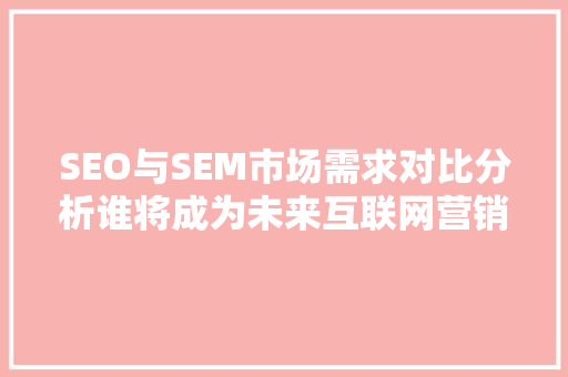 SEO与SEM市场需求对比分析谁将成为未来互联网营销的主流