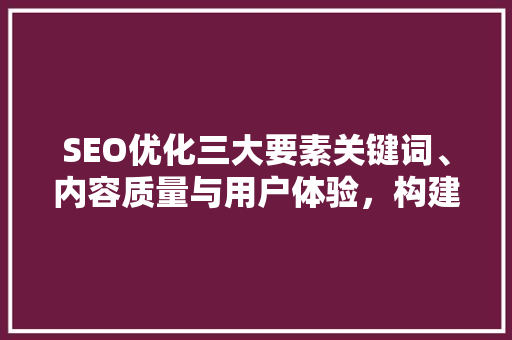 SEO优化三大要素关键词、内容质量与用户体验，构建高效搜索引擎排名步骤