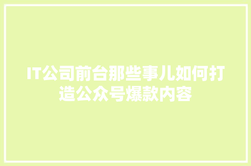 IT公司前台那些事儿如何打造公众号爆款内容