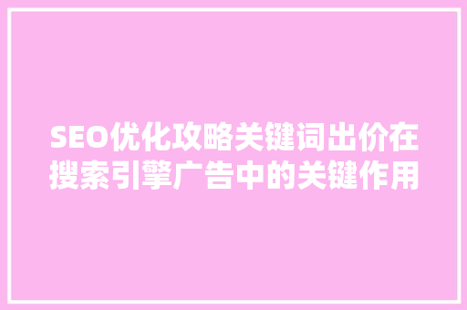 SEO优化攻略关键词出价在搜索引擎广告中的关键作用