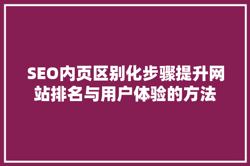 SEO内页区别化步骤提升网站排名与用户体验的方法