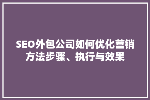 SEO外包公司如何优化营销方法步骤、执行与效果