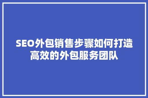 SEO外包销售步骤如何打造高效的外包服务团队