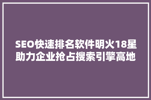 SEO快速排名软件明火18星助力企业抢占搜索引擎高地