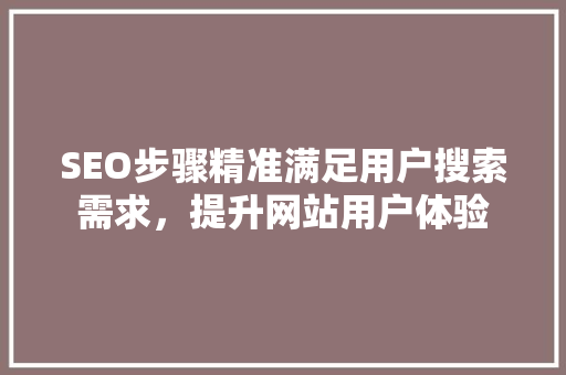 SEO步骤精准满足用户搜索需求，提升网站用户体验