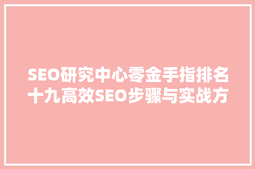 SEO研究中心零金手指排名十九高效SEO步骤与实战方法