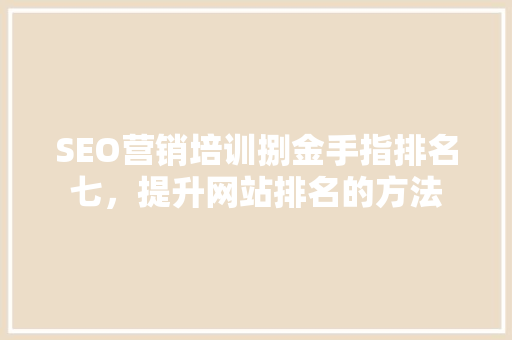 SEO营销培训捌金手指排名七，提升网站排名的方法