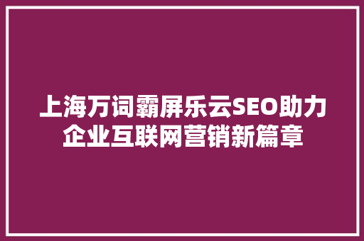 上海万词霸屏乐云SEO助力企业互联网营销新篇章