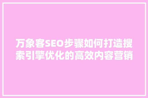 万象客SEO步骤如何打造搜索引擎优化的高效内容营销