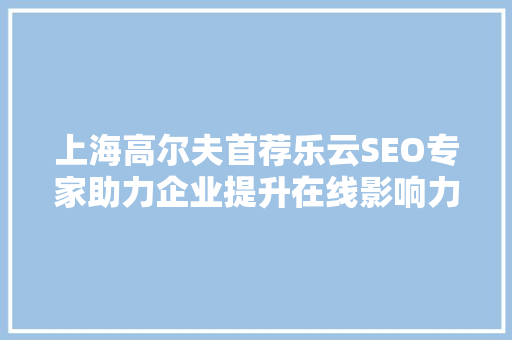 上海高尔夫首荐乐云SEO专家助力企业提升在线影响力，开启数字化营销新篇章