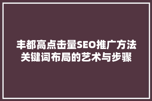 丰都高点击量SEO推广方法关键词布局的艺术与步骤