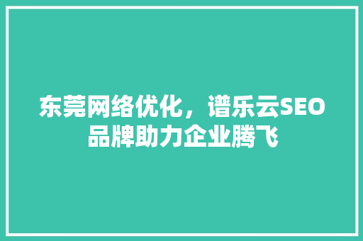 东莞网络优化，谱乐云SEO品牌助力企业腾飞