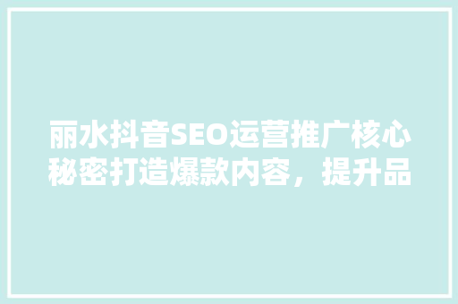 丽水抖音SEO运营推广核心秘密打造爆款内容，提升品牌影响力
