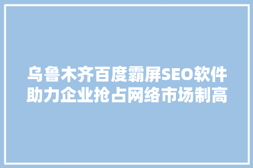 乌鲁木齐百度霸屏SEO软件助力企业抢占网络市场制高点