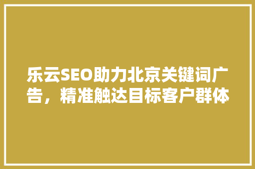乐云SEO助力北京关键词广告，精准触达目标客户群体
