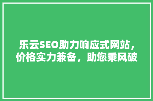 乐云SEO助力响应式网站，价格实力兼备，助您乘风破浪