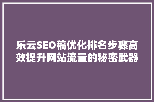乐云SEO稿优化排名步骤高效提升网站流量的秘密武器