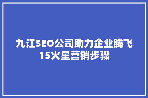 九江SEO公司助力企业腾飞15火星营销步骤