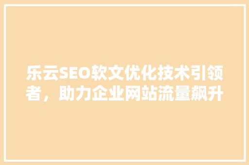 乐云SEO软文优化技术引领者，助力企业网站流量飙升